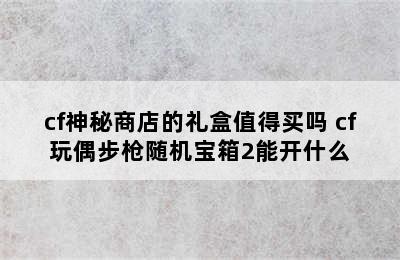 cf神秘商店的礼盒值得买吗 cf玩偶步枪随机宝箱2能开什么